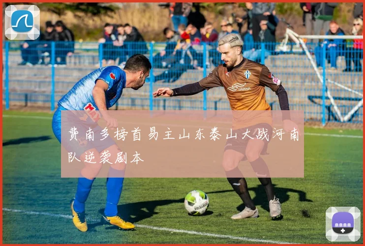 费南多榜首易主山东泰山大战河南队逆袭剧本