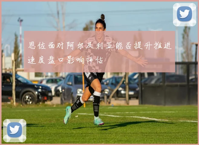 恩佐面对阿尔及利亚能否提升推进速度盘口影响评估