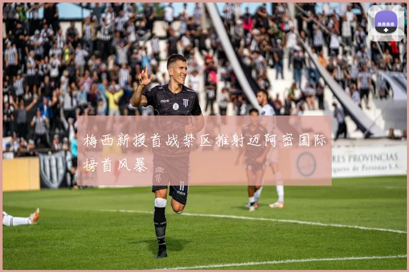 梅西新援首战禁区推射迈阿密国际榜首风暴