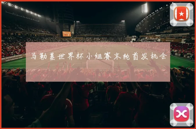马勒基世界杯小组赛末轮首发机会