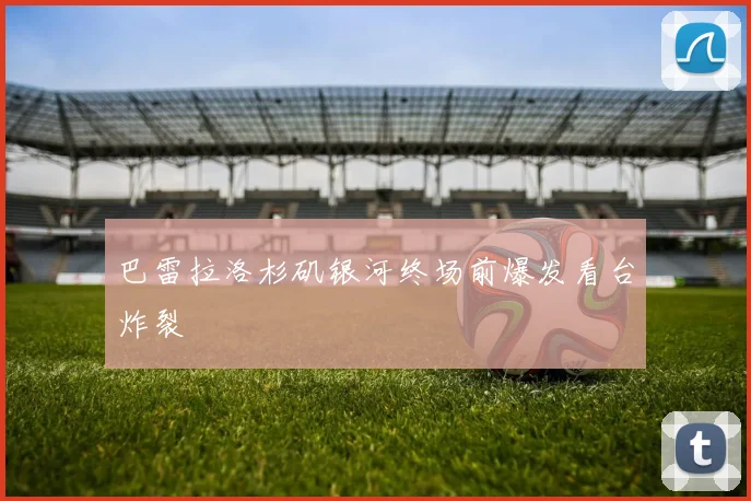 巴雷拉洛杉矶银河终场前爆发看台炸裂