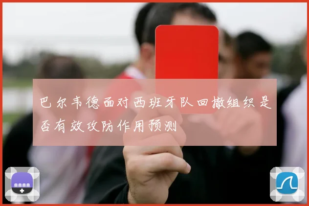 巴尔韦德面对西班牙队回撤组织是否有效攻防作用预测