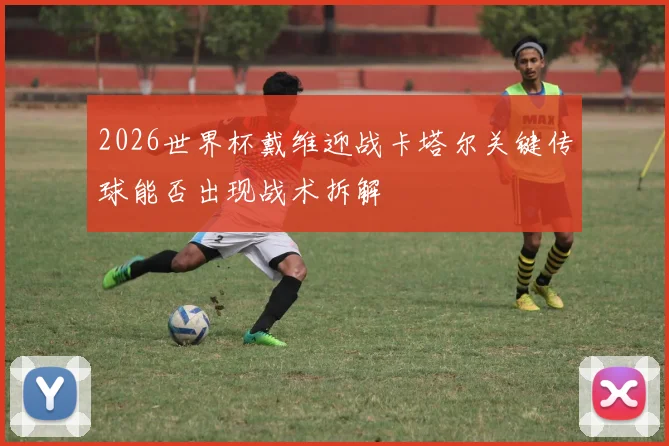 2026世界杯戴维迎战卡塔尔关键传球能否出现战术拆解
