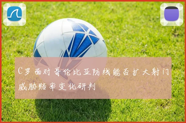 C罗面对哥伦比亚防线能否扩大射门威胁赔率变化研判