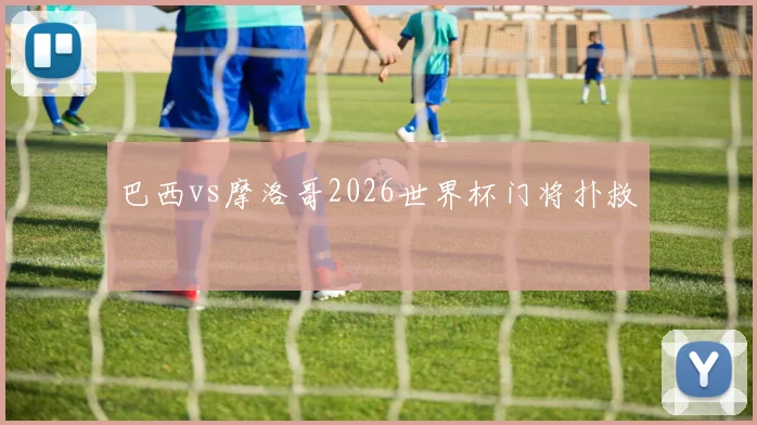 巴西vs摩洛哥2026世界杯门将扑救