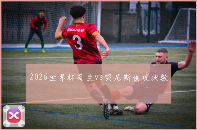 2026世界杯荷兰vs突尼斯快攻次数