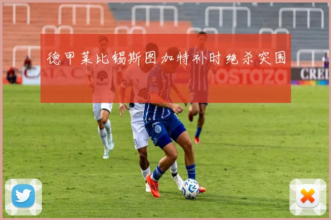 德甲莱比锡斯图加特补时绝杀突围