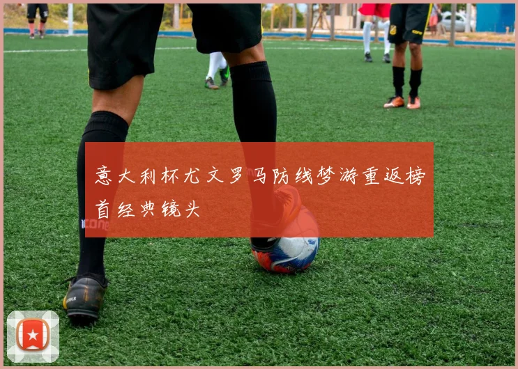 意大利杯尤文罗马防线梦游重返榜首经典镜头