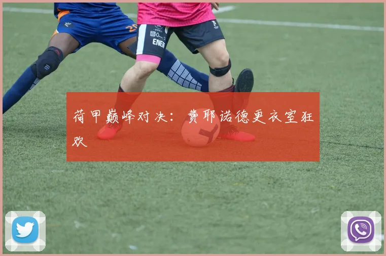 荷甲巅峰对决：费耶诺德更衣室狂欢