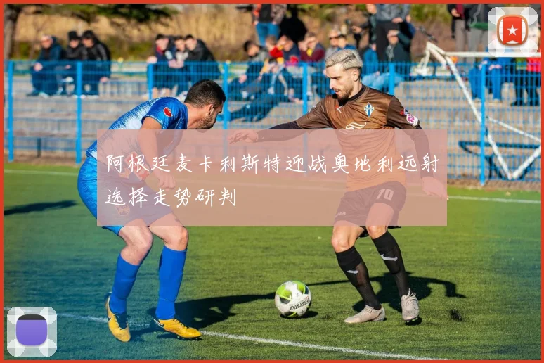 阿根廷麦卡利斯特迎战奥地利远射选择走势研判