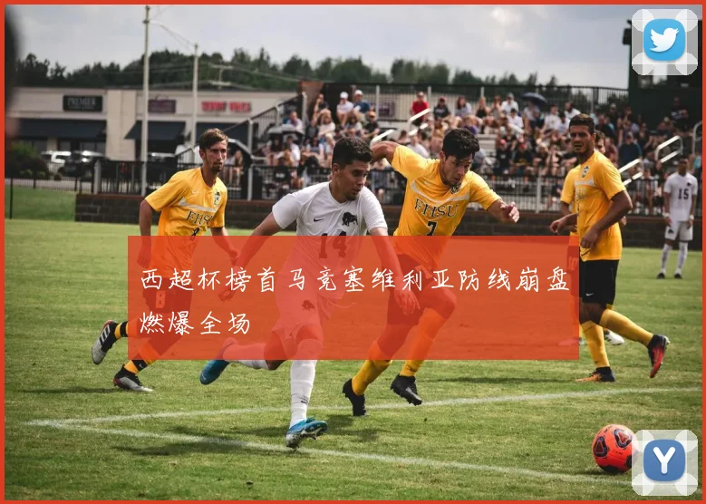 西超杯榜首马竞塞维利亚防线崩盘燃爆全场