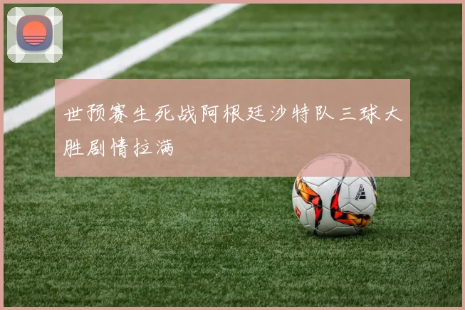 世预赛生死战阿根廷沙特队三球大胜剧情拉满