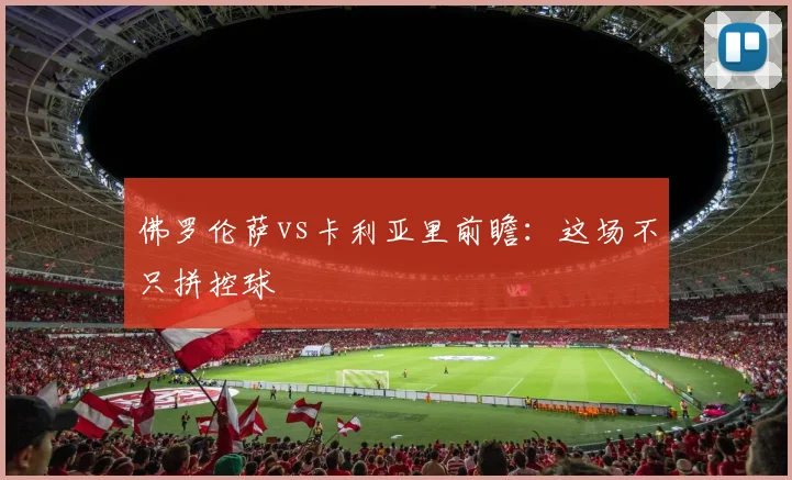 佛罗伦萨vs卡利亚里前瞻:这场不只拼控球