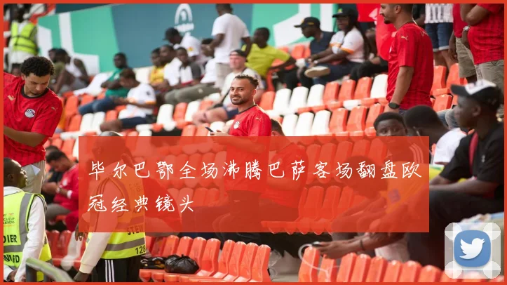 毕尔巴鄂全场沸腾巴萨客场翻盘欧冠经典镜头