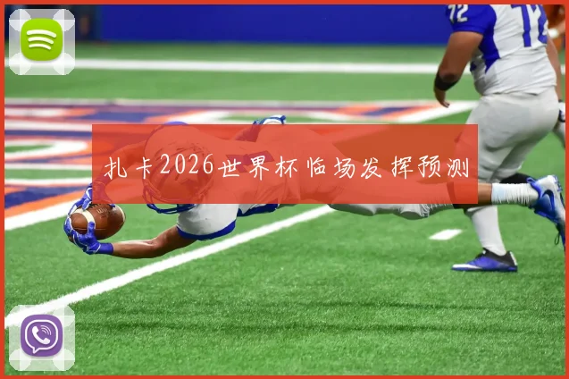 扎卡2026世界杯临场发挥预测