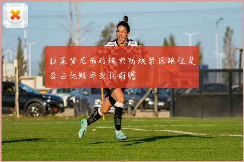 拉莱努尼面对瑞典防线禁区跑位是否占优赔率变化前瞻