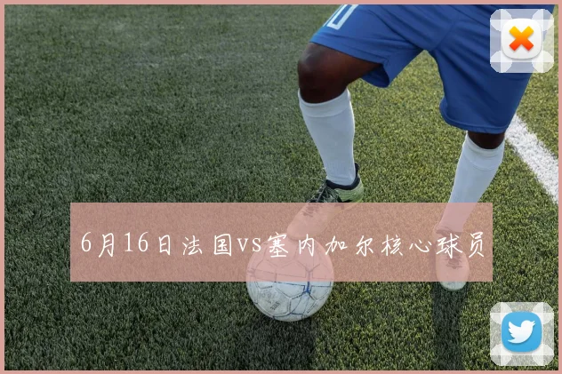 6月16日法国vs塞内加尔核心球员