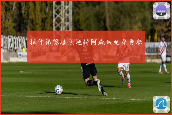 拉什福德造点逆转阿森纳绝杀曼联