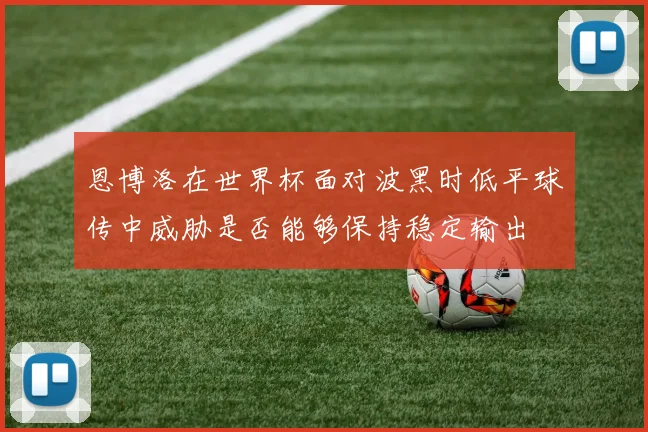恩博洛在世界杯面对波黑时低平球传中威胁是否能够保持稳定输出