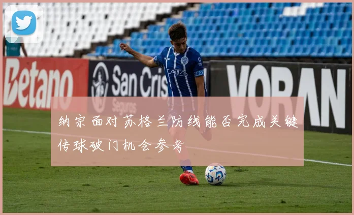 纳宗面对苏格兰防线能否完成关键传球破门机会参考