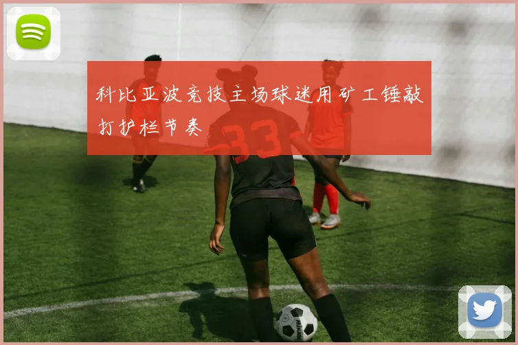 科比亚波竞技主场球迷用矿工锤敲打护栏节奏