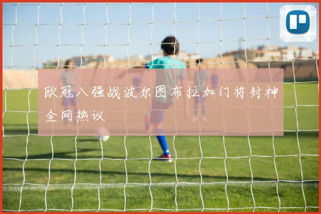 欧冠八强战波尔图布拉加门将封神全网热议