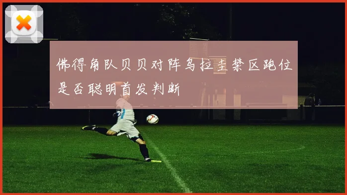 佛得角队贝贝对阵乌拉圭禁区跑位是否聪明首发判断