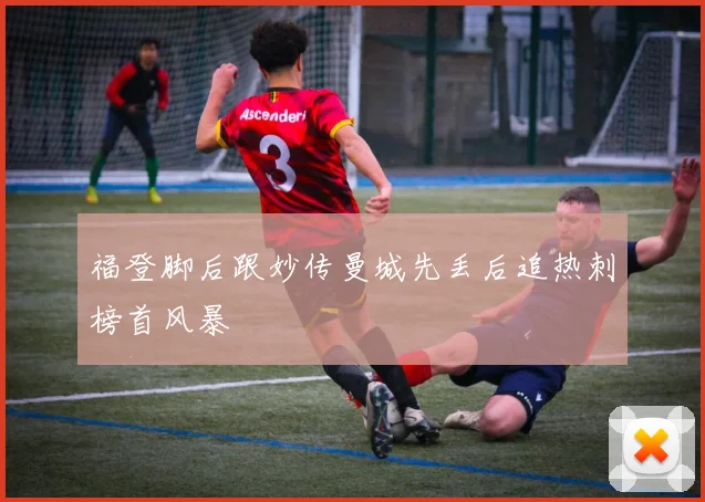 福登脚后跟妙传曼城先丢后追热刺榜首风暴