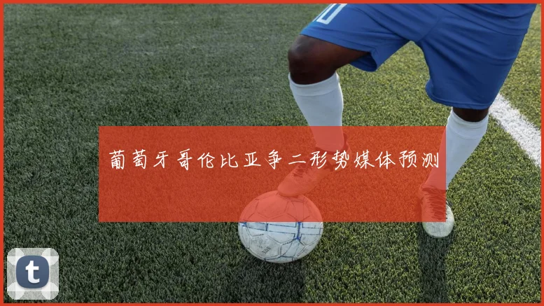 葡萄牙哥伦比亚争二形势媒体预测