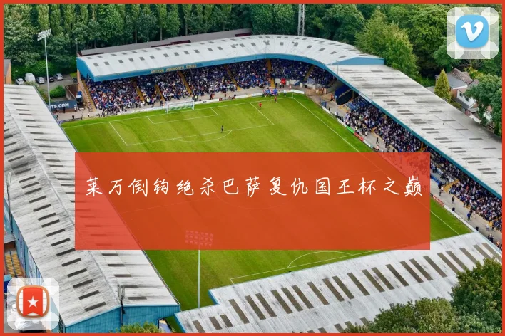 莱万倒钩绝杀巴萨复仇国王杯之巅