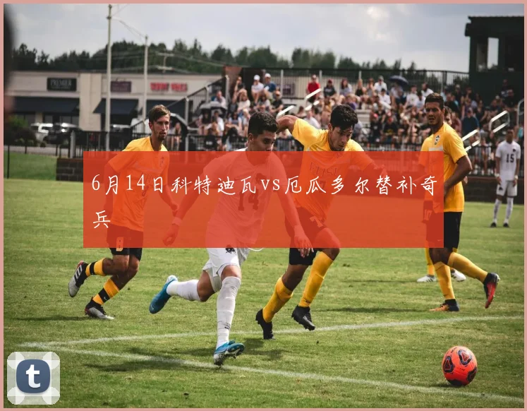 6月14日科特迪瓦vs厄瓜多尔替补奇兵