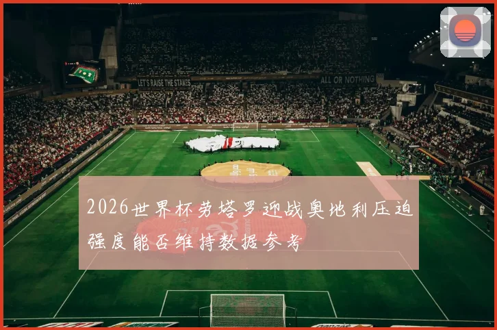 2026世界杯劳塔罗迎战奥地利压迫强度能否维持数据参考