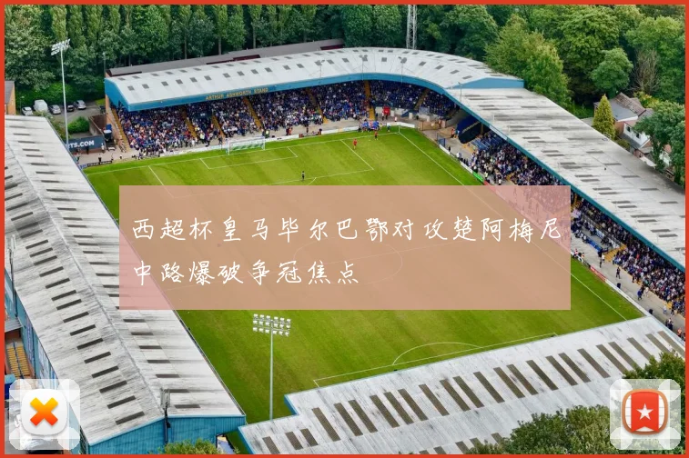 西超杯皇马毕尔巴鄂对攻楚阿梅尼中路爆破争冠焦点