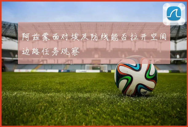 阿兹蒙面对埃及防线能否拉开空间边路任务观察