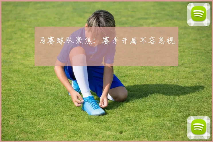 马赛球队聚焦：赛季开局不容忽视