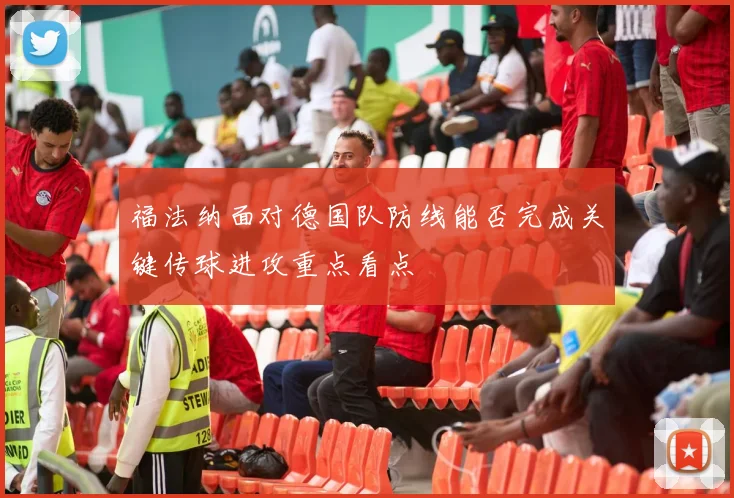 福法纳面对德国队防线能否完成关键传球进攻重点看点