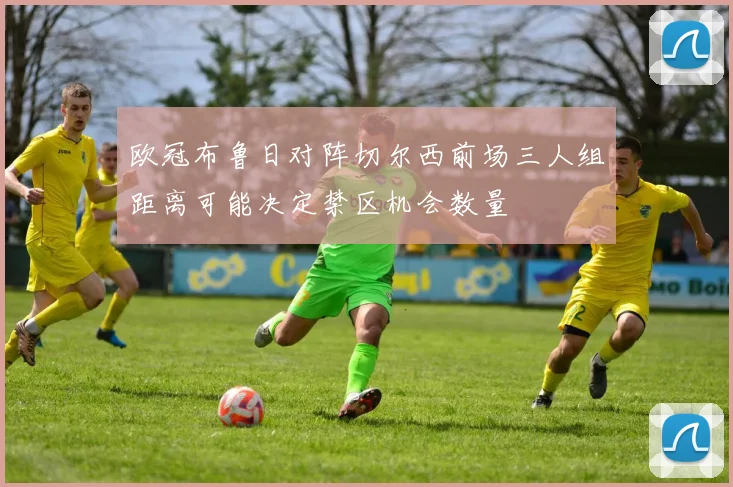 欧冠布鲁日对阵切尔西前场三人组距离可能决定禁区机会数量