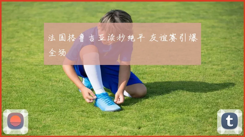法国格鲁吉亚读秒绝平 友谊赛引爆全场