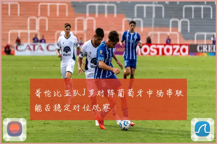哥伦比亚队J罗对阵葡萄牙中场串联能否稳定对位观察