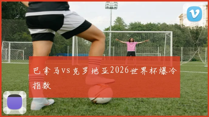 巴拿马vs克罗地亚2026世界杯爆冷指数