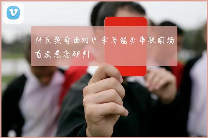 科瓦契奇面对巴拿马能否串联前场首发悬念研判