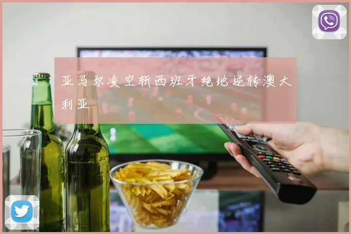 亚马尔凌空斩西班牙绝地逆转澳大利亚