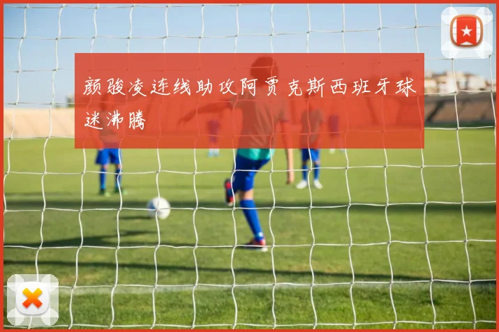 颜骏凌连线助攻阿贾克斯西班牙球迷沸腾