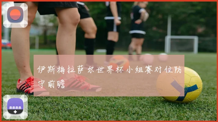 伊斯梅拉萨尔世界杯小组赛对位防守前瞻