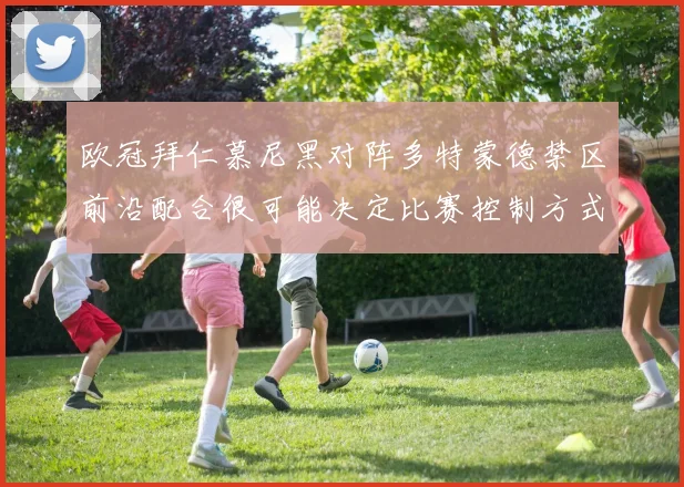 欧冠拜仁慕尼黑对阵多特蒙德禁区前沿配合很可能决定比赛控制方式