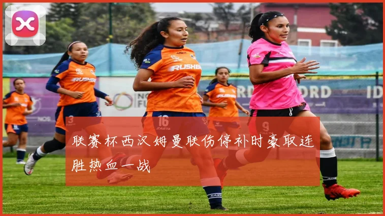 联赛杯西汉姆曼联伤停补时豪取连胜热血一战