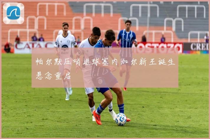 帕尔默压哨进球塞内加尔新王诞生悬念重启