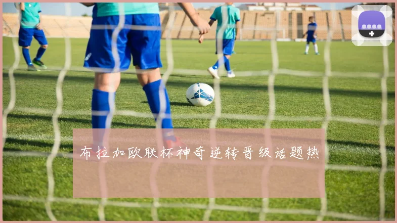 布拉加欧联杯神奇逆转晋级话题热