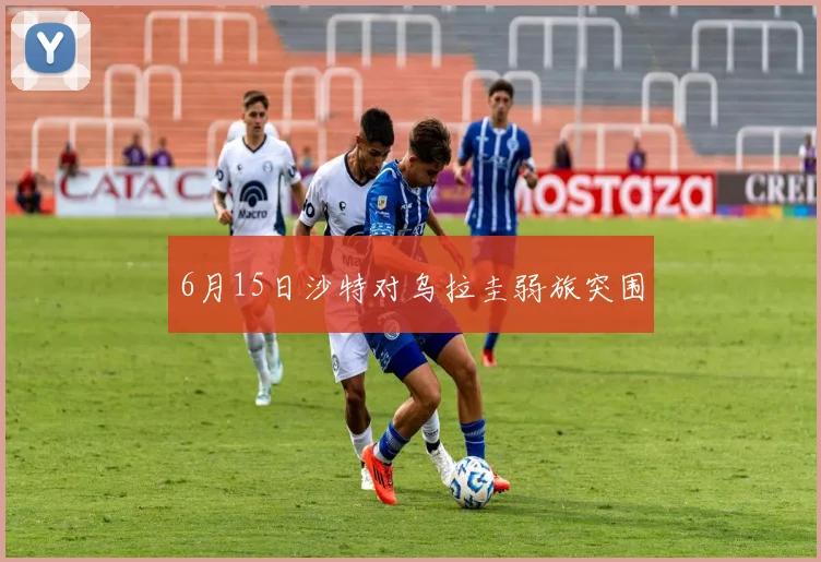 6月15日沙特对乌拉圭弱旅突围