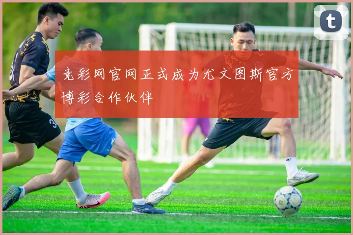 竞彩网官网正式成为尤文图斯官方博彩合作伙伴